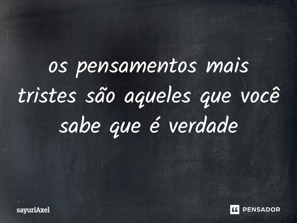 ⁠os pensamentos mais tristes são aqueles que você sabe que é verdade... Frase de sayuriAxel.