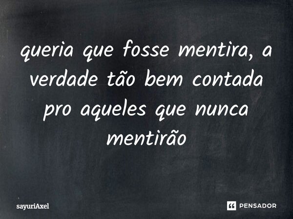 ⁠queria que fosse mentira, a verdade tão bem contada pro aqueles que nunca mentirão... Frase de sayuriAxel.