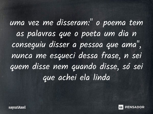 ⁠uma vez me disseram: " o poema tem as palavras que o poeta um dia n conseguiu disser a pessoa que ama", nunca me esqueci dessa frase, n sei quem diss... Frase de sayuriAxel.