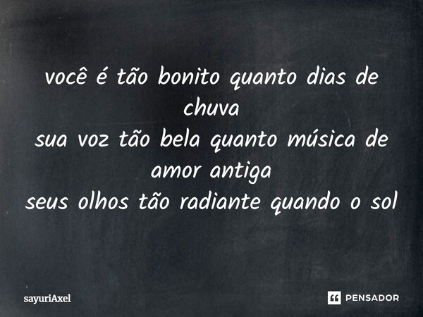 ⁠você é tão bonito quanto dias de chuva
sua voz tão bela quanto música de amor antiga
seus olhos tão radiante quando o sol... Frase de sayuriAxel.