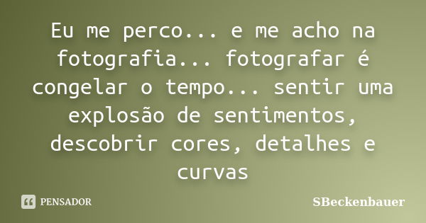 Eu me perco... e me acho na fotografia... fotografar é congelar o tempo... sentir uma explosão de sentimentos, descobrir cores, detalhes e curvas... Frase de SBeckenbauer.