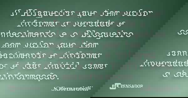 O Blogueiro que tem valor informa a verdade e conhecimento e o Blogueiro sem valor que tem conhecimento e informa inverdades é tão inútil como a desinformação.... Frase de S.Bernardelli.