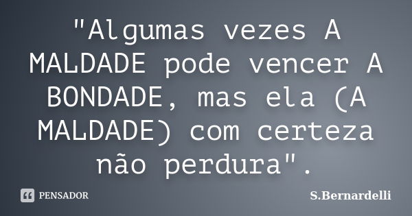 "Algumas vezes A MALDADE pode vencer A BONDADE, mas ela (A MALDADE) com certeza não perdura".... Frase de S.Bernardelli.