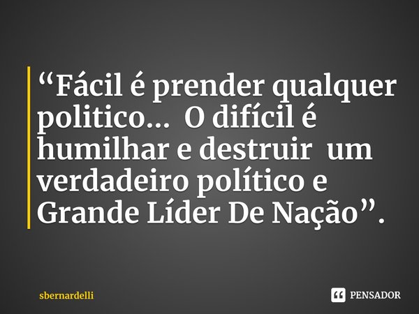 ⁠“Fácil é prender qualquer politico... O difícil é humilhar e destruir um verdadeiro político e Grande LíderDe Nação”.... Frase de sbernardelli.