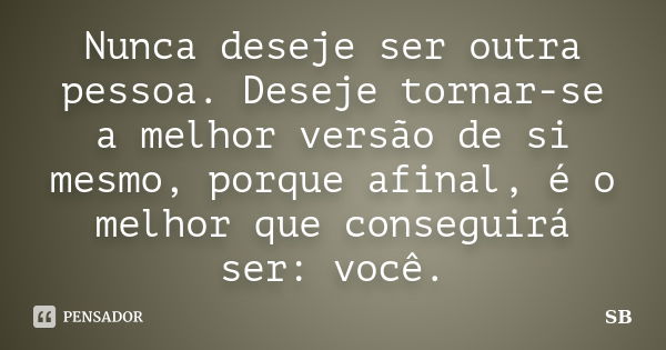 Nunca deseje ser outra pessoa. Deseje tornar-se a melhor versão de si mesmo, porque afinal, é o melhor que conseguirá ser: você.... Frase de SB.