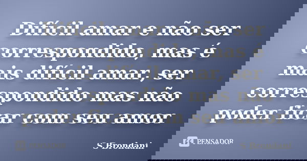 Difícil amar e não ser correspondido, mas é mais difícil amar, ser correspondido mas não poder ficar com seu amor... Frase de S Brondani.