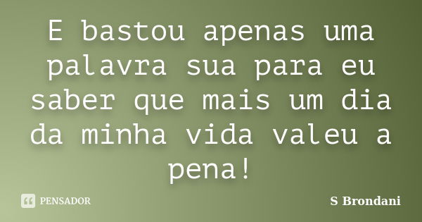 E bastou apenas uma palavra sua para eu saber que mais um dia da minha vida valeu a pena!... Frase de S Brondani.