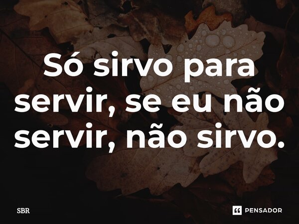 ⁠Só sirvo para servir, se eu não servir, não sirvo.... Frase de SBR.
