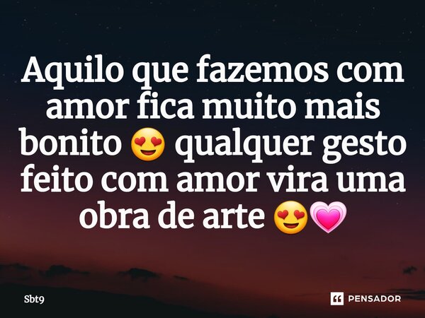 ⁠Aquilo que fazemos com amor fica muito mais bonito 😍 qualquer gesto feito com amor vira uma obra de arte 😍💗... Frase de Sbt9.