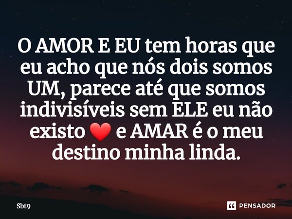 ⁠O AMOR E EU tem horas que eu acho que nós dois somos UM, parece até que somos indivisíveis sem ELE eu não existo ❤️ e AMAR é o meu destino minha linda.... Frase de Sbt9.