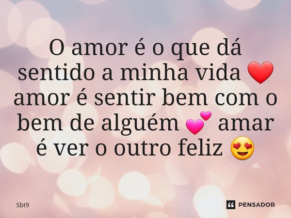 ⁠O amor é o que dá sentido a minha vida ❤️ amor é sentir bem com o bem de alguém 💕 amar é ver o outro feliz 😍... Frase de Sbt9.