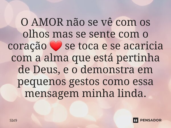 ⁠O AMOR não se vê com os olhos mas se sente com o coração ❤️ se toca e se acaricia com a alma que está pertinha de Deus, e o demonstra em pequenos gestos como e... Frase de Sbt9.