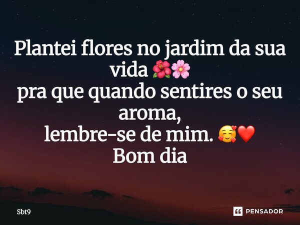 ⁠Plantei flores no jardim da sua vida 🌺🌸 pra que quando sentires o seu aroma, lembre-se de mim. 🥰❤️ Bom dia... Frase de Sbt9.