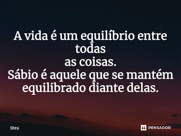 A vida é um equilíbrio entre todas as coisas. Sábio é aquele que se mantém equilibrado diante delas.... Frase de Sbt9.