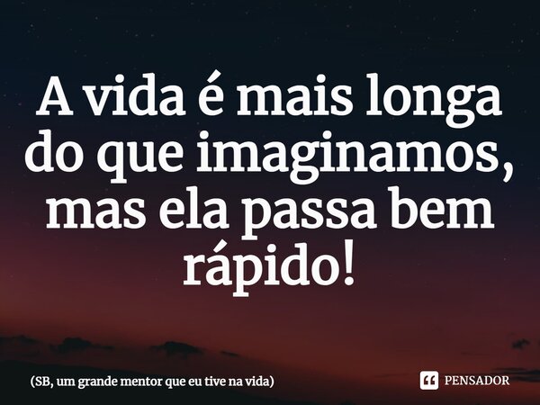 ⁠A vida é mais longa do que imaginamos, mas ela passa bem rápido!... Frase de SB, um grande mentor que eu tive na vida.