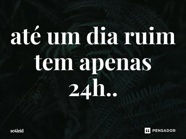 ⁠até um dia ruim tem apenas 24h..... Frase de sc4leid.