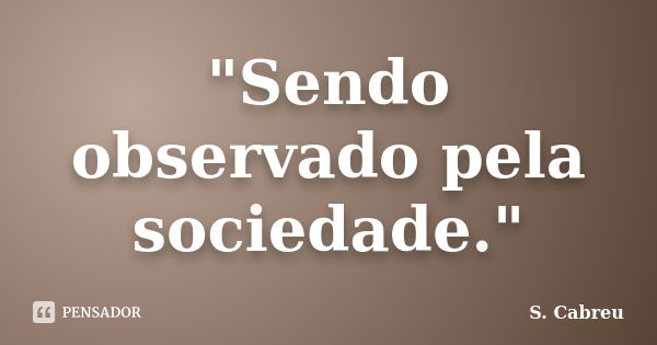 "Sendo observado pela sociedade."... Frase de S.Cabreu.