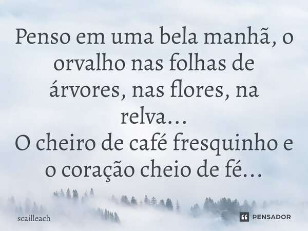 Penso em uma bela manhã, o orvalho nas folhas de árvores, nas flores, na relva... O cheiro de café fresquinho e o coração cheio de fé...... Frase de scailleach.
