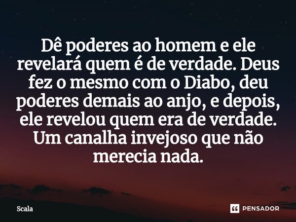 ⁠Dê poderes ao homem e ele revelará quem é de verdade. Deus fez o mesmo com o Diabo, deu poderes demais ao anjo, e depois, ele revelou quem era de verdade. Um c... Frase de Scala.