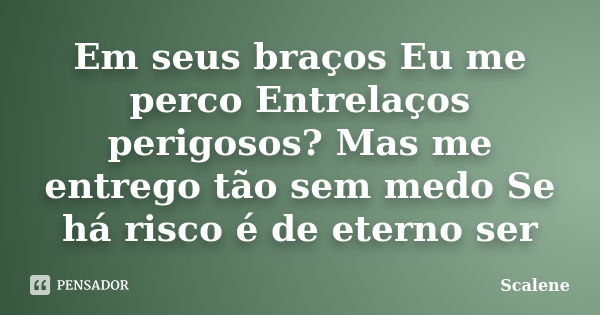 Em seus braços Eu me perco Entrelaços perigosos? Mas me entrego tão sem medo Se há risco é de eterno ser... Frase de Scalene.