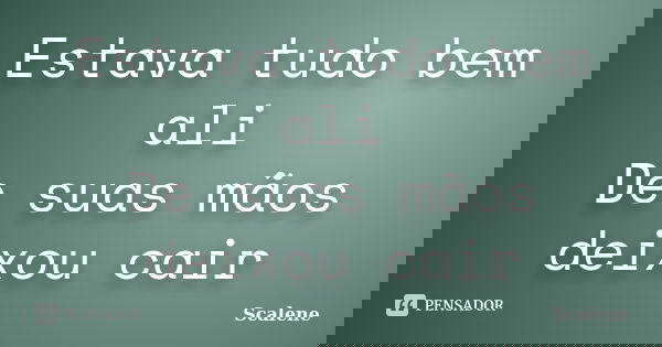 Estava tudo bem ali De suas mãos deixou cair... Frase de Scalene.