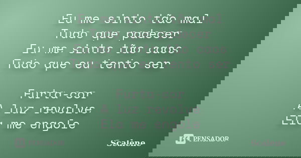 Eu me sinto tão mal Tudo que padecer Eu me sinto tão caos Tudo que eu tento ser Furta-cor A luz revolve Ela me engole... Frase de Scalene.