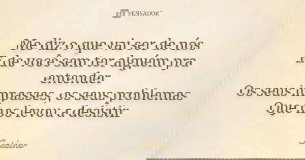 Me diz o que vai ser de nós E de você sem ter alguém pra entender Os seus impasses, os seus problemas Que nos levou a desistir... Frase de Scalene.