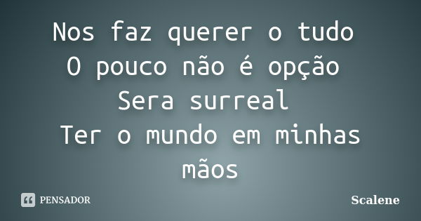 Nos faz querer o tudo O pouco não é opção Sera surreal Ter o mundo em minhas mãos... Frase de Scalene.