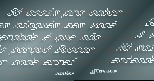 Só assim pra saber Sem ninguém sem você A verdade é que não Há mais porquê Buscar entender onde errei... Frase de Scalene.