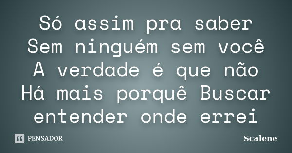 Só assim pra saber Sem ninguém sem você A verdade é que não Há mais porquê Buscar entender onde errei... Frase de Scalene.