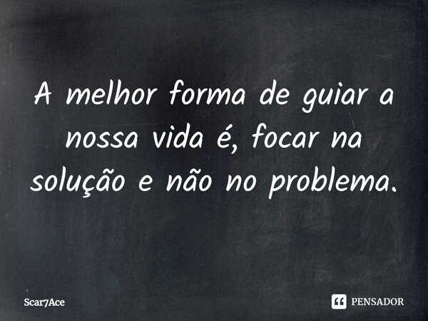 ⁠A melhor forma de guiar a nossa vida é, focar na solução e não no problema.... Frase de Scar7Ace.