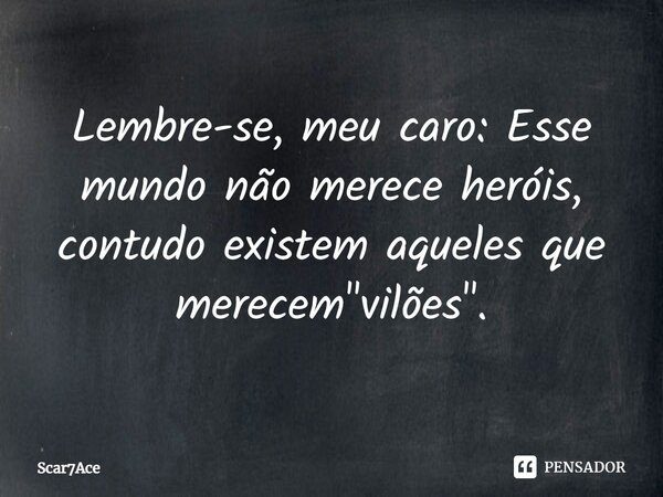 ⁠Lembre-se, meu caro: Esse mundo não merece heróis, contudo existem aqueles que merecem "vilões".... Frase de Scar7Ace.