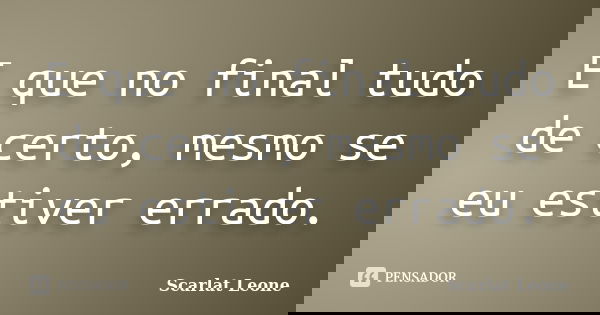 E que no final tudo de certo, mesmo se eu estiver errado.... Frase de Scarlat Leone.