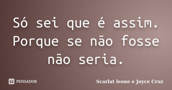 Só sei que é assim. Porque se não fosse não seria.... Frase de Scarlat leone e Joyce Cruz.