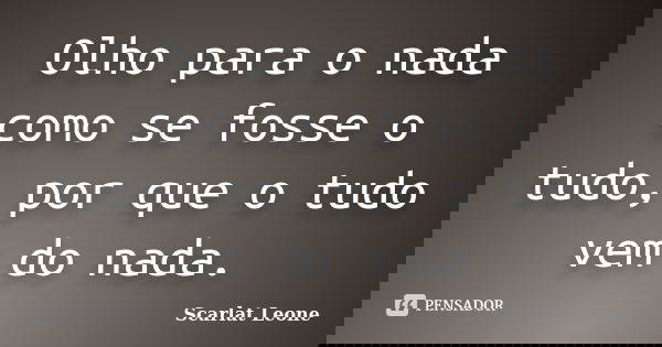 Olho para o nada como se fosse o tudo, por que o tudo vem do nada.... Frase de Scarlat Leone.