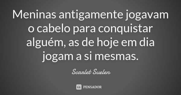 Meninas antigamente jogavam o cabelo para conquistar alguém, as de hoje em dia jogam a si mesmas.... Frase de Scarlet Suelen.