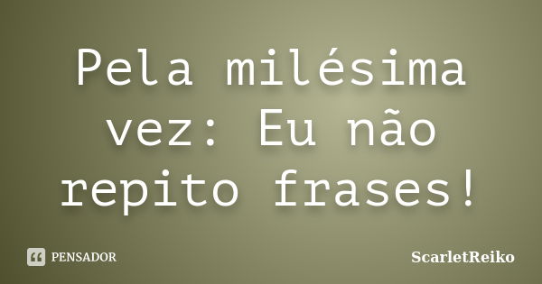 Pela milésima vez: Eu não repito frases!... Frase de ScarletReiko.