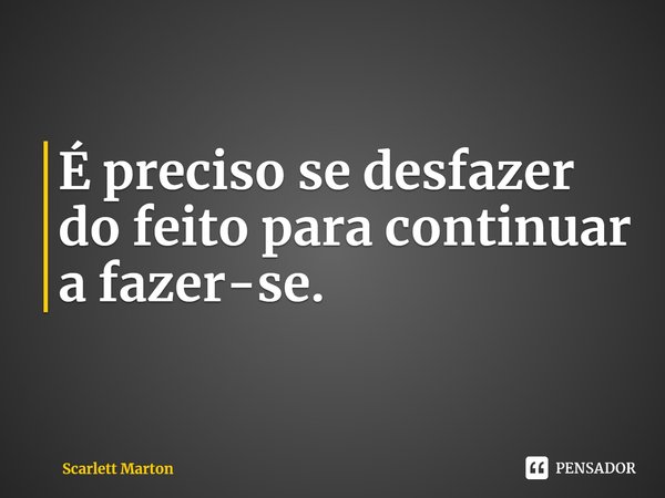 ⁠É preciso se desfazer do feito para continuar a fazer-se.... Frase de Scarlett Marton.