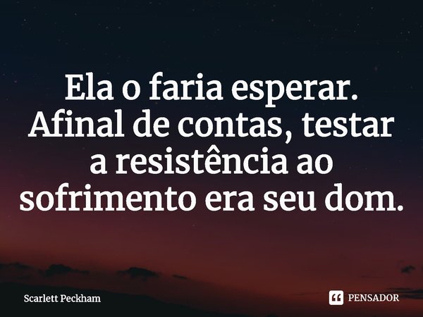 ⁠Ela o faria esperar. Afinal de contas, testar a resistência ao sofrimento era seu dom.... Frase de Scarlett Peckham.