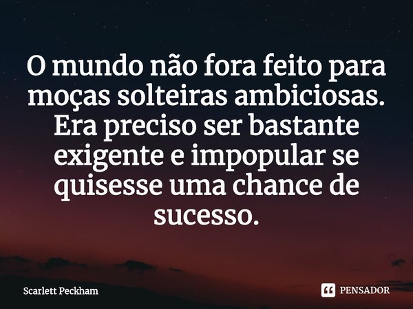 ⁠O mundo não fora feito para moças solteiras ambiciosas. Era preciso ser bastante exigente e impopular se quisesse uma chance de sucesso.... Frase de Scarlett Peckham.