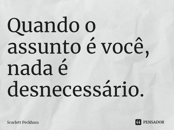 ⁠Quando o assunto é você, nada é desnecessário.... Frase de Scarlett Peckham.