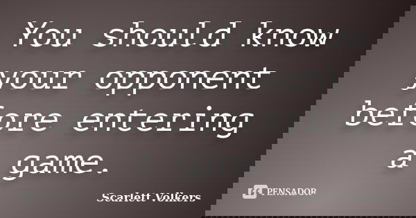 You should know your opponent before entering a game.... Frase de Scarlett Volkers.