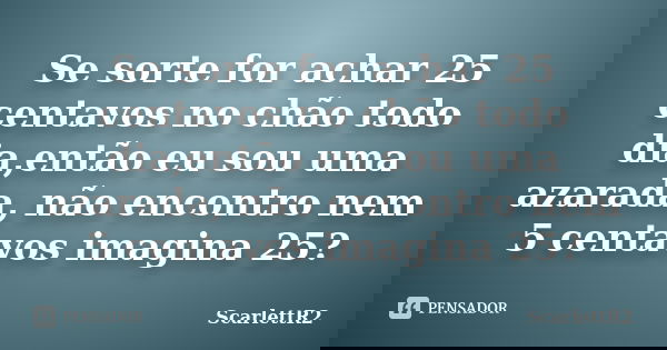 Se sorte for achar 25 centavos no chão todo dia,então eu sou uma azarada, não encontro nem 5 centavos imagina 25?... Frase de ScarlettR2.