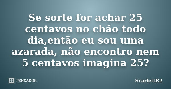 Se sorte for achar 25 centavos no chão todo dia,então eu sou uma azarada, não encontro nem 5 centavos imagina 25?... Frase de ScarlettR2.