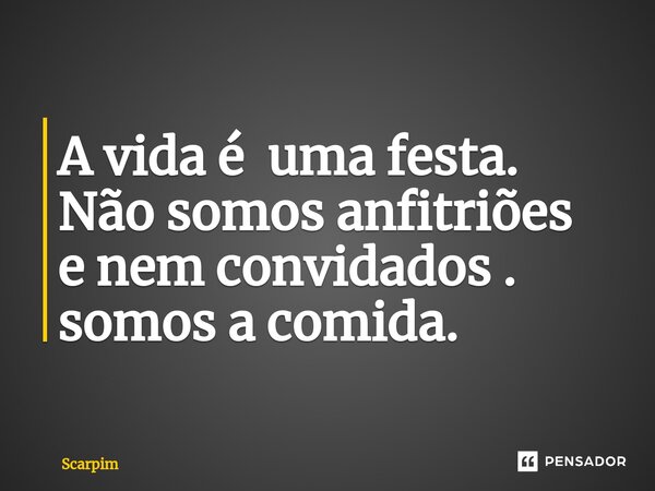 ⁠A vida é uma festa.
Não somos anfitriões
e nem convidados .
somos a comida.... Frase de Scarpim.
