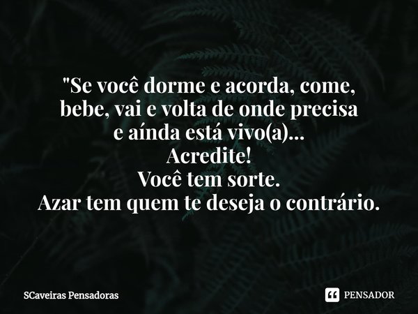 "⁠Se você dorme e acorda, come,
bebe, vai e volta de onde precisa
e aínda está vivo(a)...
Acredite!
Você tem sorte.
Azar tem quem te deseja o contrário.... Frase de SCaveiras Pensadoras.