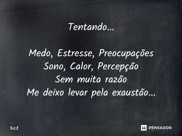 Tentando... ⁠Medo, Estresse, Preocupações Sono, Calor, Percepção Sem muita razão Me deixo levar pela exaustão...... Frase de S.c.f.