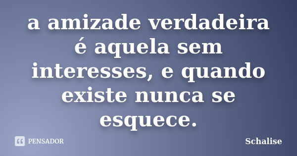 a amizade verdadeira é aquela sem interesses, e quando existe nunca se esquece.... Frase de Schalise.