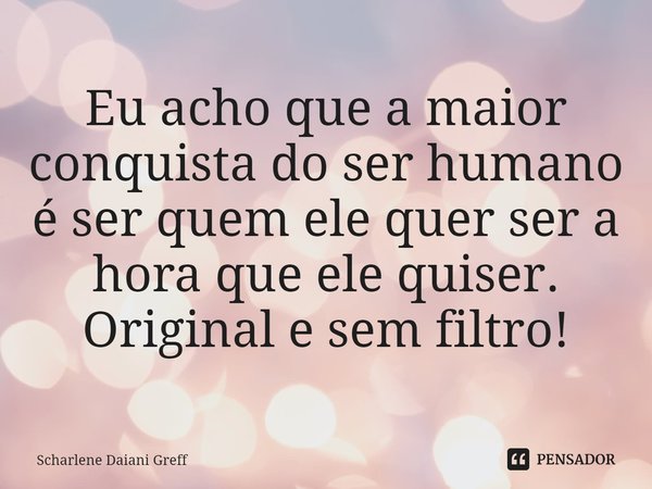 ⁠Eu acho que a maior conquista do ser humano é ser quem ele quer ser a hora que ele quiser. Original e sem filtro!... Frase de Scharlene Daiani Greff.