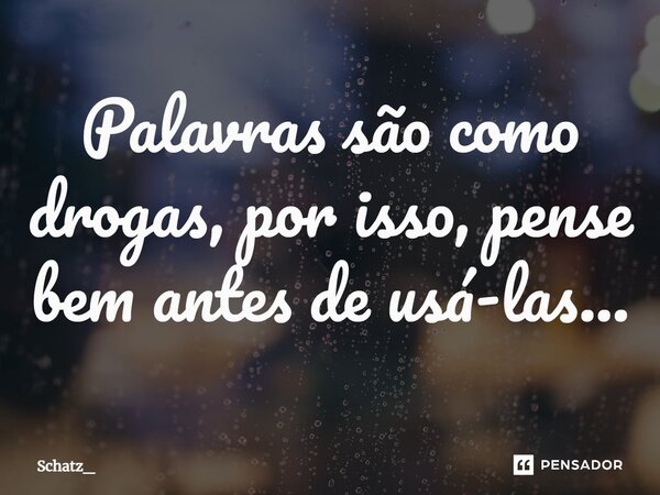 ⁠Palavras são como drogas, por isso, pense bem antes de usá-las...... Frase de Schatz_.